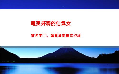 唯美好聽的仙氣女孩名字，讓男神都無法拒絕(好聽的古風名字仙氣唯美)
